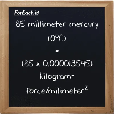 How to convert millimeter mercury (0<sup>o</sup>C) to kilogram-force/milimeter<sup>2</sup>: 85 millimeter mercury (0<sup>o</sup>C) (mmHg) is equivalent to 85 times 0.000013595 kilogram-force/milimeter<sup>2</sup> (kgf/mm<sup>2</sup>)